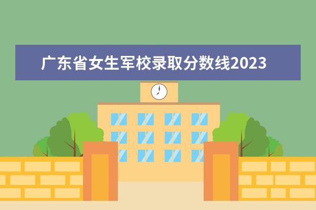 广东省女生军校录取分数线2023 军校2023分数线是多少