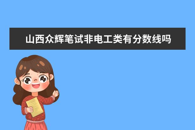 山西众辉笔试非电工类有分数线吗 2023年国考笔试分数线是多少？是怎么划定的？