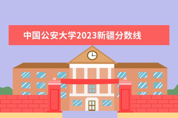中国公安大学2023新疆分数线 2023公安大学录取分数线