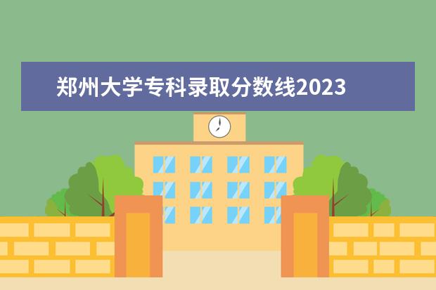 郑州大学专科录取分数线2023 郑大录取分数线2023