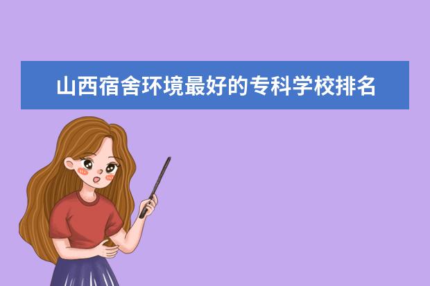 山西宿舍环境最好的专科学校排名 山西最好的公办专科学校排名