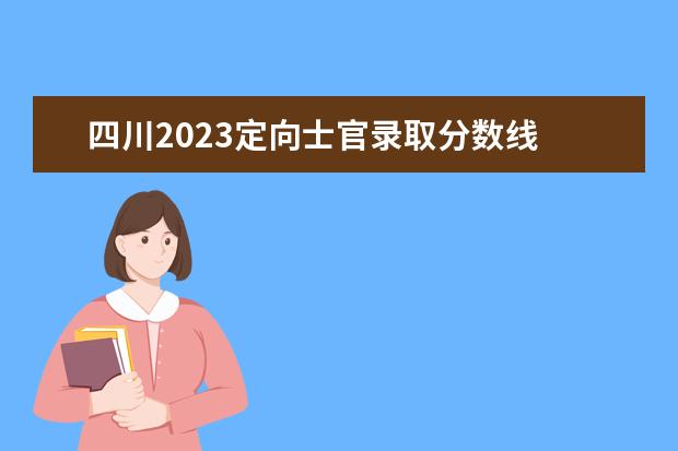 四川2023定向士官录取分数线 2023年定向士官分数线