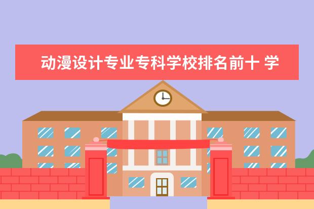 动漫设计专业专科学校排名前十 学动漫设计有哪些学院比较好