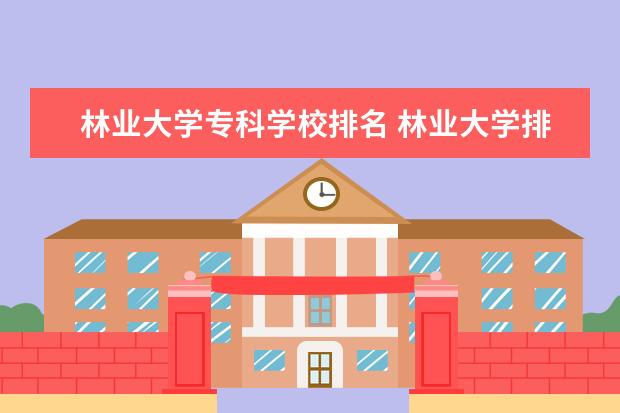 林业大学专科学校排名 林业大学排名全国