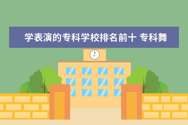 学表演的专科学校排名前十 专科舞蹈学校排名