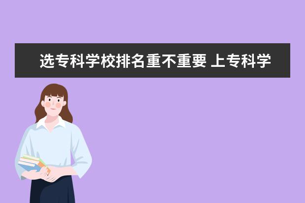 选专科学校排名重不重要 上专科学校,是选学校重要还是专业重要?