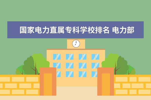 国家电力直属专科学校排名 电力部直属的六所大学分别是什么