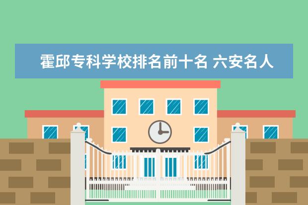 霍邱专科学校排名前十名 六安名人有哪些啊