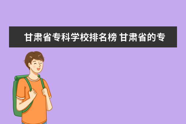 甘肃省专科学校排名榜 甘肃省的专科学校有哪些