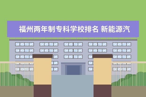 福州两年制专科学校排名 新能源汽车职业学校哪里好?