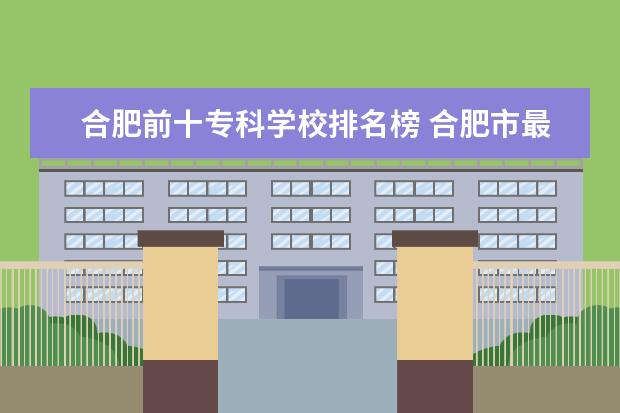 合肥前十专科学校排名榜 合肥市最好的专科学校排名