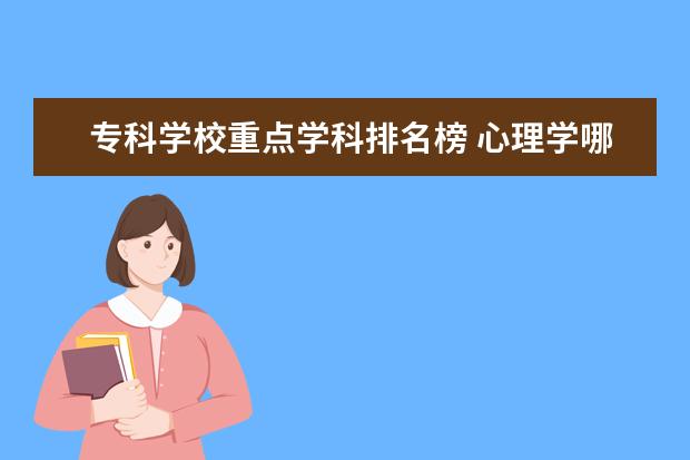 专科学校重点学科排名榜 心理学哪个专科学校好啊