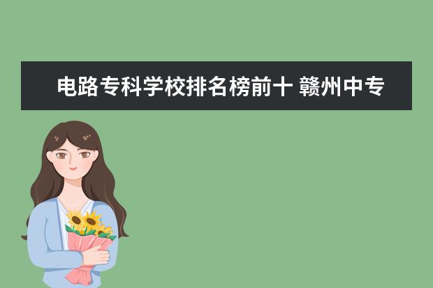 电路专科学校排名榜前十 赣州中专学校排行榜