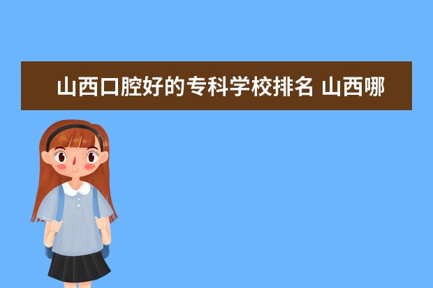 山西口腔好的专科学校排名 山西哪所专科学校口腔专业好