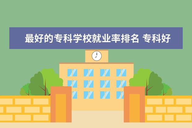 最好的专科学校就业率排名 专科好就业的院校排名