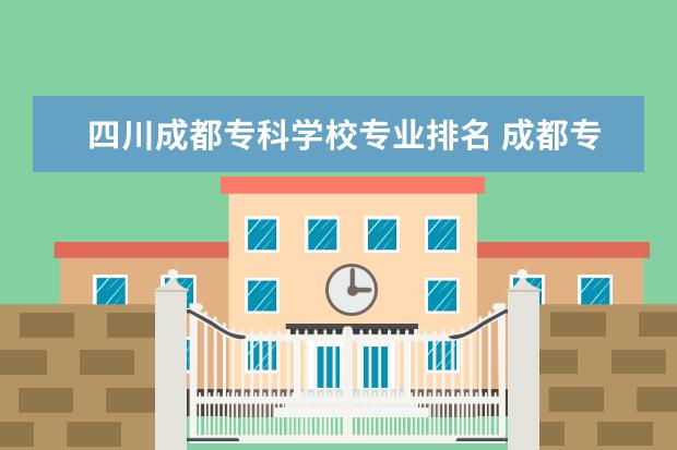 四川成都专科学校专业排名 成都专科排名前十名学校