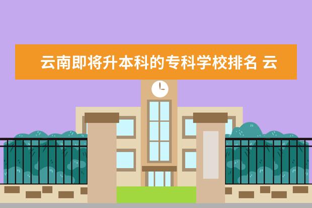 云南即将升本科的专科学校排名 云南十大专科学校排名