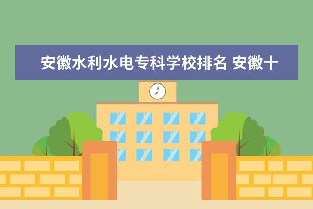安徽水利水电专科学校排名 安徽十大专科学校排名