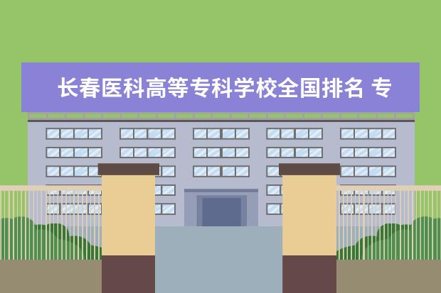 长春医科高等专科学校全国排名 专科医学院校排名全国的。