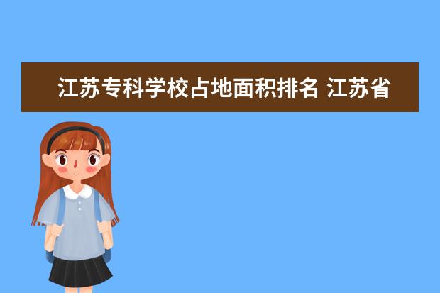 江苏专科学校占地面积排名 江苏省十大专科学校排名
