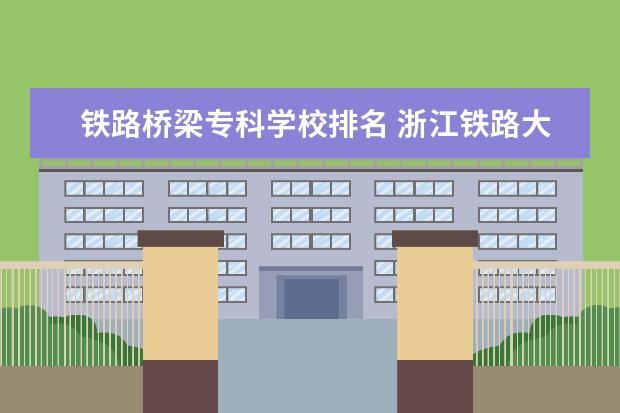 铁路桥梁专科学校排名 浙江铁路大专学校排名