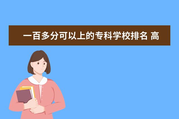 一百多分可以上的专科学校排名 高考100分能上公办的大专吗?