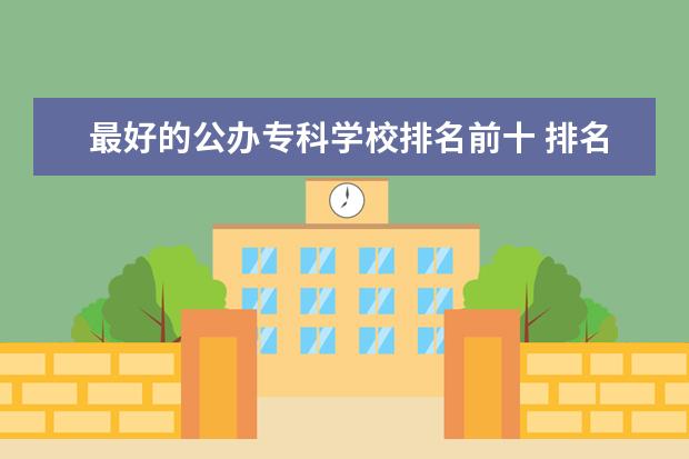 最好的公办专科学校排名前十 排名前十的专科公办学校