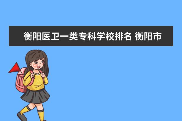 衡阳医卫一类专科学校排名 衡阳市医卫职业学校是公办还是民办学校?