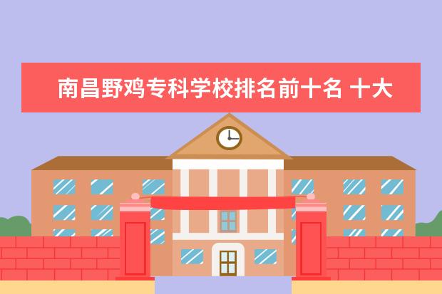 南昌野鸡专科学校排名前十名 十大名不副实的大学