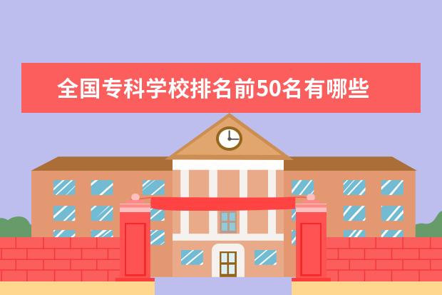 全国专科学校排名前50名有哪些 中国最好的专科院校有哪些