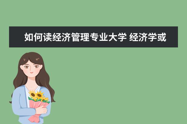 如何读经济管理专业大学 经济学或管理学专业较好的大学有哪些?