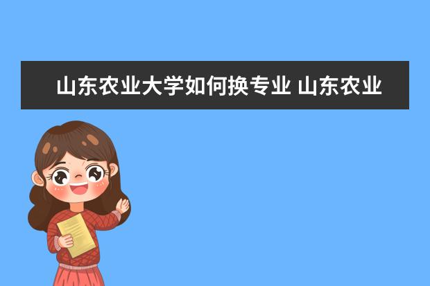 山东农业大学如何换专业 山东农业大学转专业的问题..