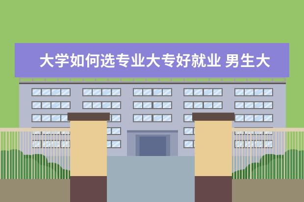 大学如何选专业大专好就业 男生大专选择什么专业比较好