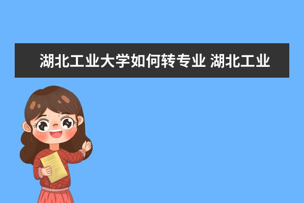 湖北工业大学如何转专业 湖北工业大学能花钱换专业吗