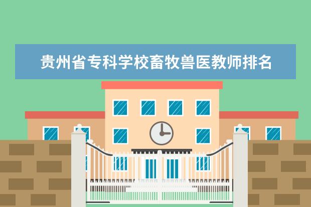 贵州省专科学校畜牧兽医教师排名 贵州省汽修学校排名
