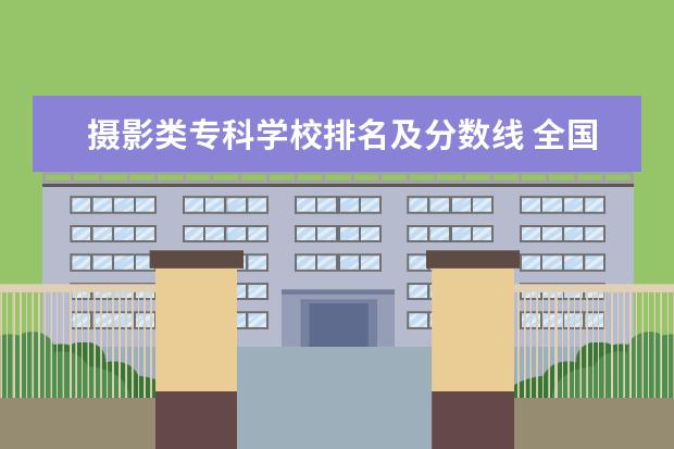 摄影类专科学校排名及分数线 全国优秀电影学校历年录取分数线