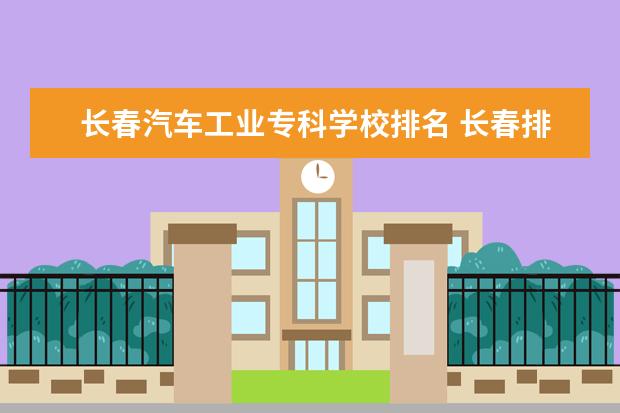 长春汽车工业专科学校排名 长春排名前十的大专