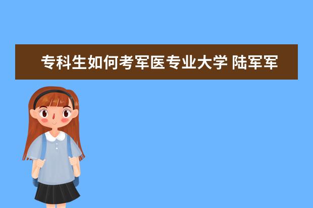 专科生如何考军医专业大学 陆军军医大学有专科生吗