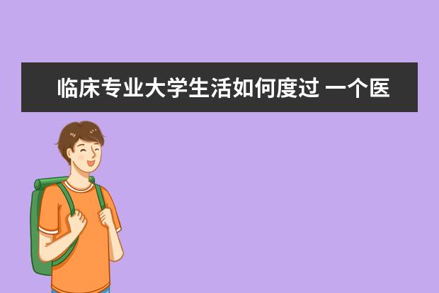 临床专业大学生活如何度过 一个医学院口腔专业大学生应该如何度过大学生活 - ...