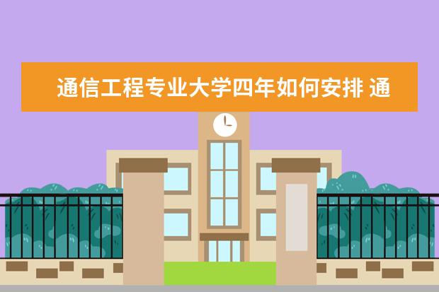 通信工程专业大学四年如何安排 通信工程专业平时是一种怎样的学习状态?