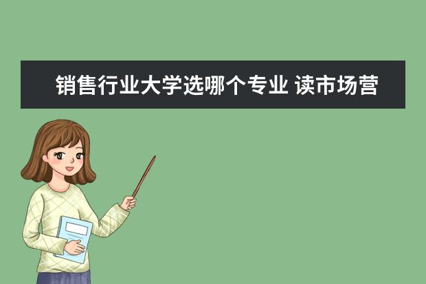 销售行业大学选哪个专业 读市场营销专业的学生,毕业后可从事什么工作?有发展...