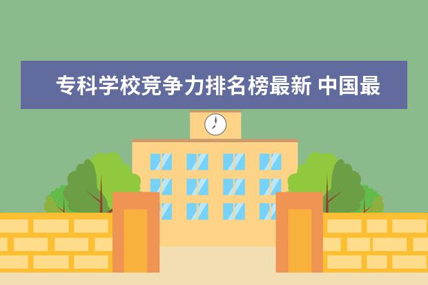 专科学校竞争力排名榜最新 中国最好的专科是哪几所学校