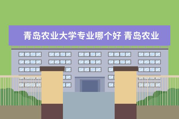 青岛农业大学专业哪个好 青岛农业大学王牌专业排名