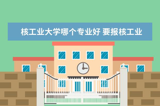 核工业大学哪个专业好 要报核工业专业,哪个大学好啊