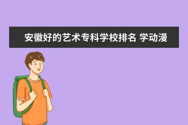 安徽好的艺术专科学校排名 学动漫“安徽职业技术学院”和“安徽艺术职业学院(...