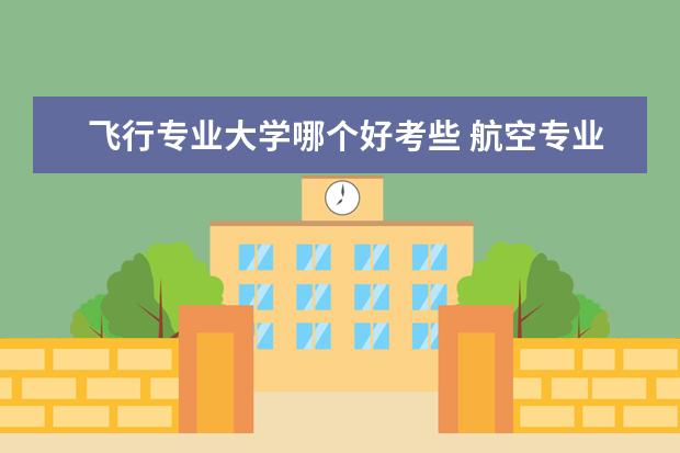 飞行专业大学哪个好考些 航空专业哪个最好就业?