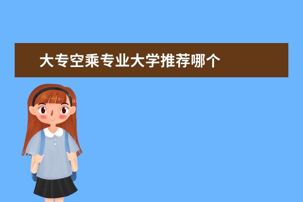大专空乘专业大学推荐哪个 
  如何选择空乘大专院校