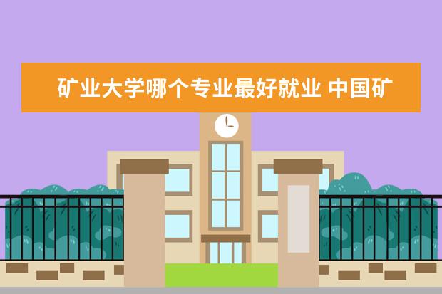 矿业大学哪个专业最好就业 <a target="_blank" href="/xuexiao133/" title="中国矿业大学(北京)">中国矿业大学(北京)</a>好就业的专业有哪些