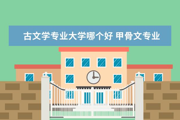 古文学专业大学哪个好 甲骨文专业哪个大学最好