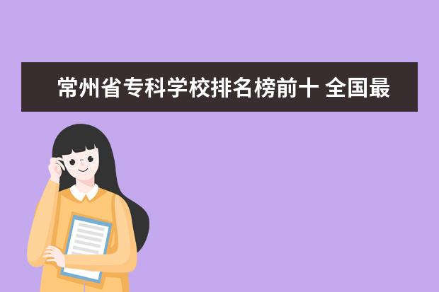 常州省专科学校排名榜前十 全国最好的技术学校排名?